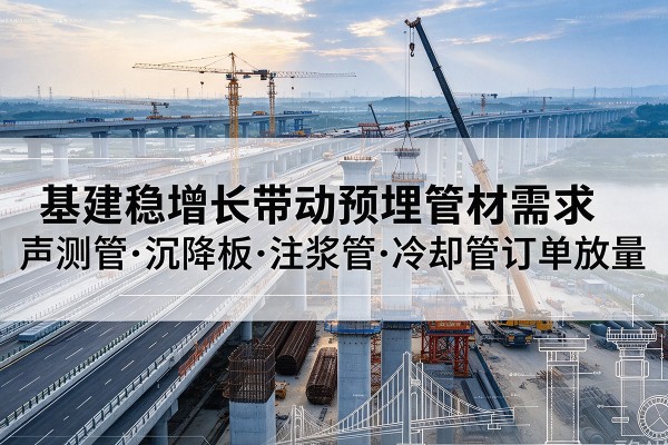 霞山基建稳增长带动预埋监测管材需求，声测管、沉降板、注浆管订单持续放量